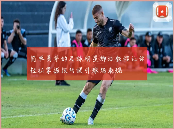 简单易学的足球明星绑法教程让你轻松掌握技巧提升球场表现