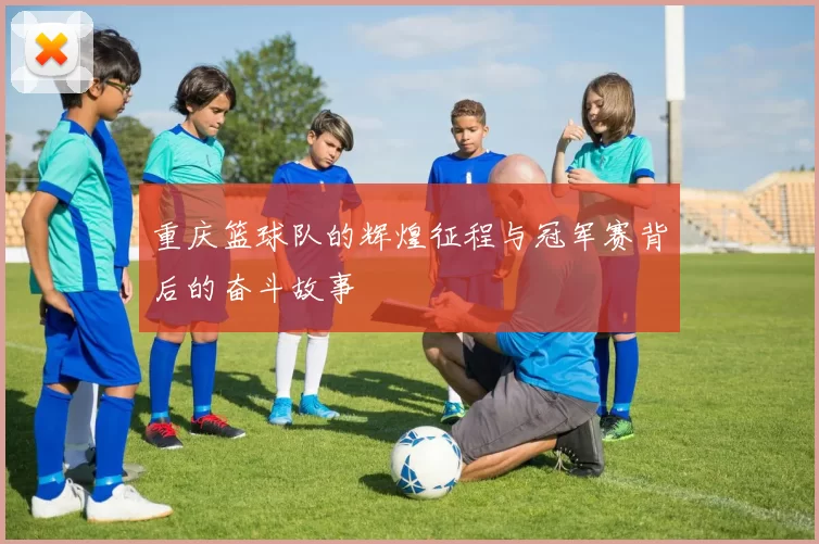 重庆篮球队的辉煌征程与冠军赛背后的奋斗故事