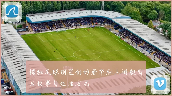 揭秘足球明星们的奢华私人游艇背后故事与生活方式