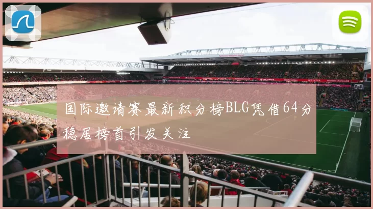 国际邀请赛最新积分榜BLG凭借64分稳居榜首引发关注