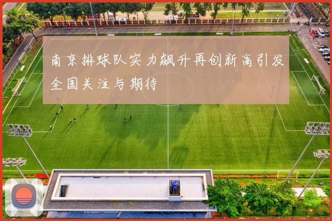 南京排球队实力飙升再创新高引发全国关注与期待