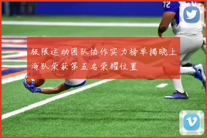 极限运动团队协作实力榜单揭晓上海队荣获第五名荣耀位置