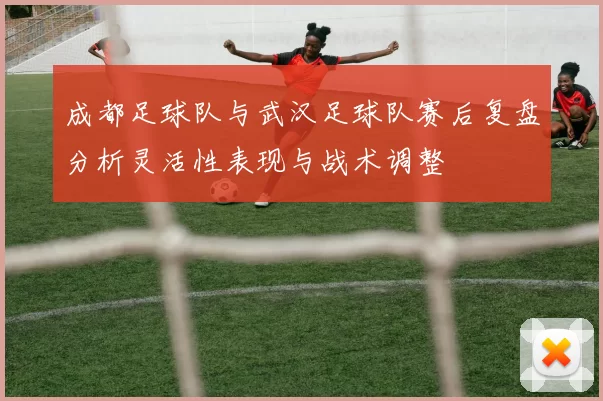 成都足球队与武汉足球队赛后复盘分析灵活性表现与战术调整