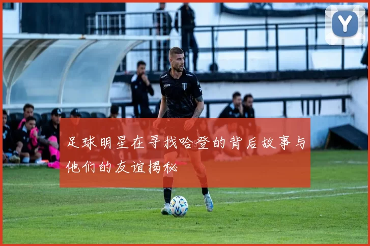 足球明星在寻找哈登的背后故事与他们的友谊揭秘