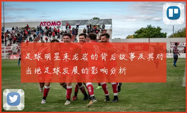 足球明星来龙岩的背后故事及其对当地足球发展的影响分析