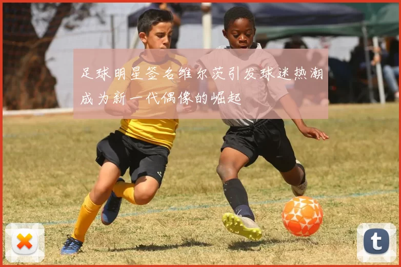 足球明星签名维尔茨引发球迷热潮成为新一代偶像的崛起