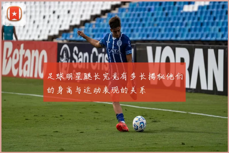 足球明星腿长究竟有多长揭秘他们的身高与运动表现的关系