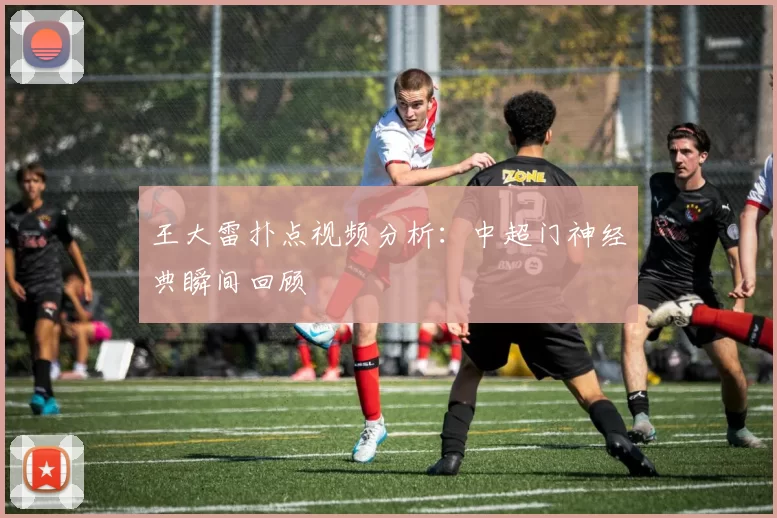 王大雷扑点视频分析：中超门神经典瞬间回顾