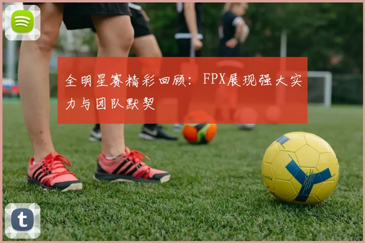 全明星赛精彩回顾：FPX展现强大实力与团队默契