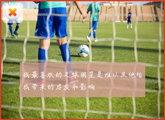 我最喜欢的足球明星是谁以及他给我带来的启发和影响