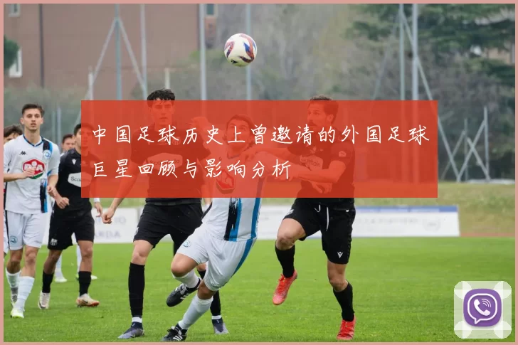 中国足球历史上曾邀请的外国足球巨星回顾与影响分析