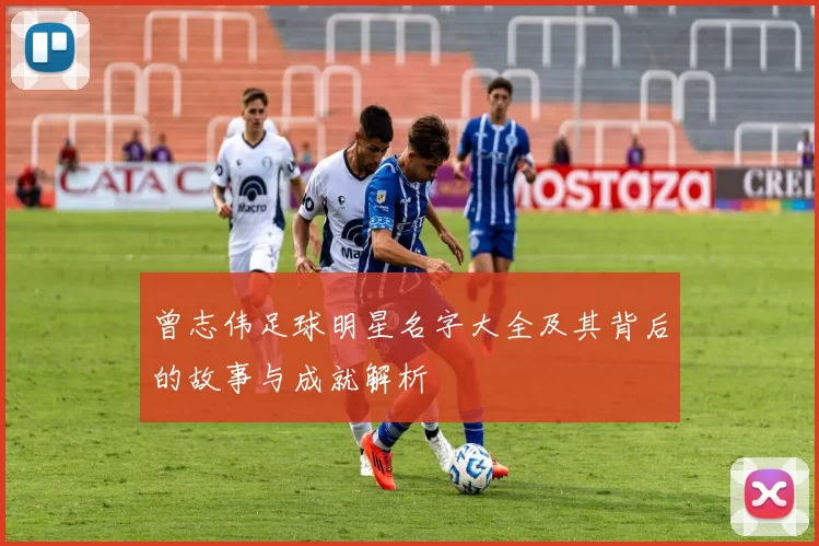 曾志伟足球明星名字大全及其背后的故事与成就解析
