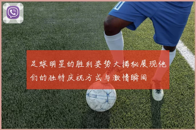 足球明星的胜利姿势大揭秘展现他们的独特庆祝方式与激情瞬间