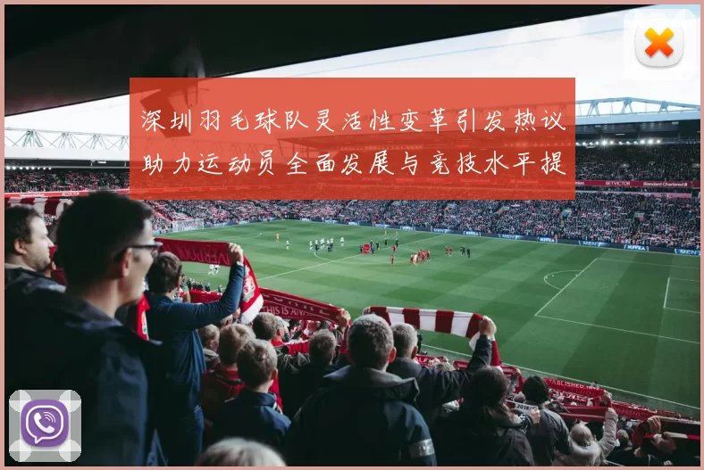 深圳羽毛球队灵活性变革引发热议助力运动员全面发展与竞技水平提升