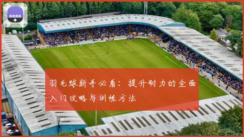 羽毛球新手必看：提升耐力的全面入门攻略与训练方法