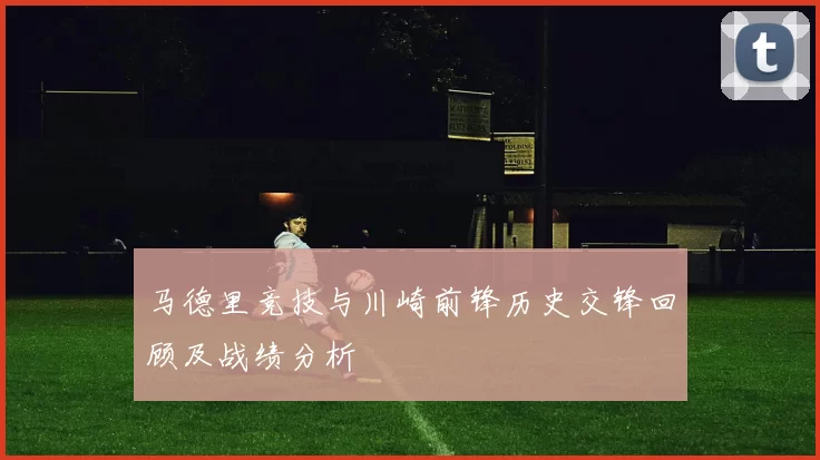 马德里竞技与川崎前锋历史交锋回顾及战绩分析