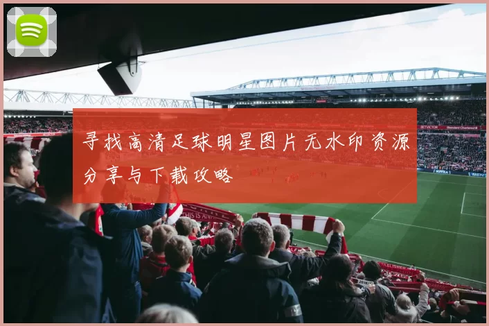 寻找高清足球明星图片无水印资源分享与下载攻略
