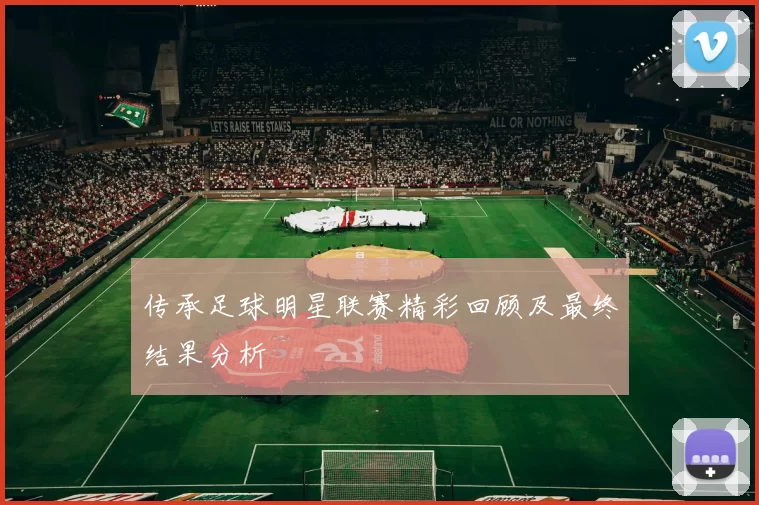 传承足球明星联赛精彩回顾及最终结果分析
