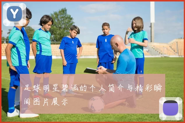 足球明星碧涵的个人简介与精彩瞬间图片展示