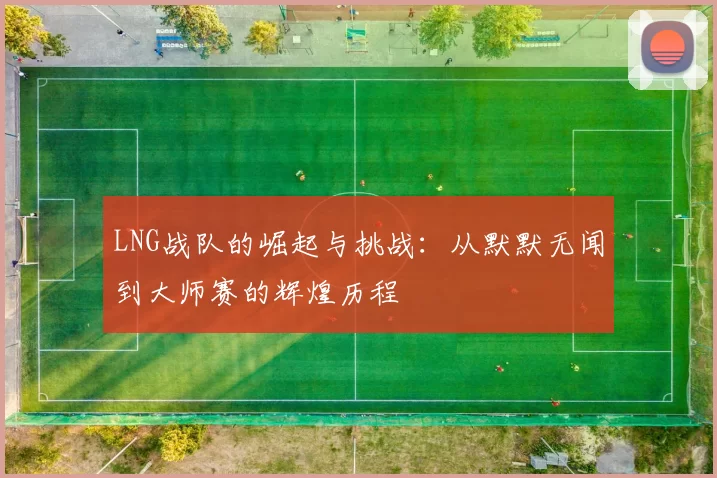 LNG战队的崛起与挑战：从默默无闻到大师赛的辉煌历程
