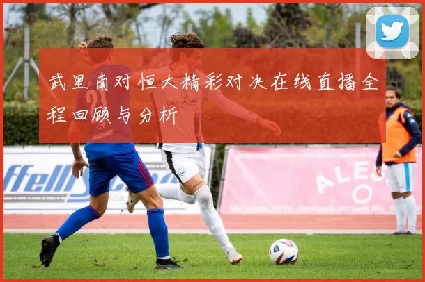 武里南对恒大精彩对决在线直播全程回顾与分析