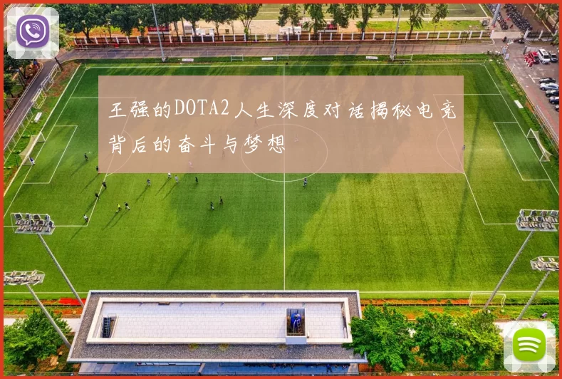 王强的DOTA2人生深度对话揭秘电竞背后的奋斗与梦想