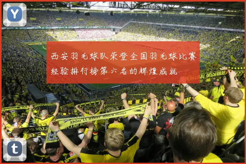 西安羽毛球队荣登全国羽毛球比赛经验排行榜第六名的辉煌成就
