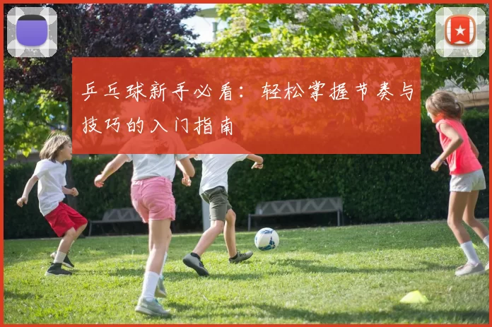 乒乓球新手必看：轻松掌握节奏与技巧的入门指南