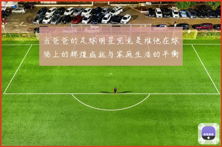 当爸爸的足球明星究竟是谁他在球场上的辉煌成就与家庭生活的平衡