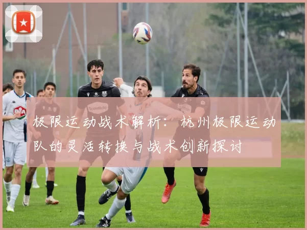 极限运动战术解析：杭州极限运动队的灵活转换与战术创新探讨