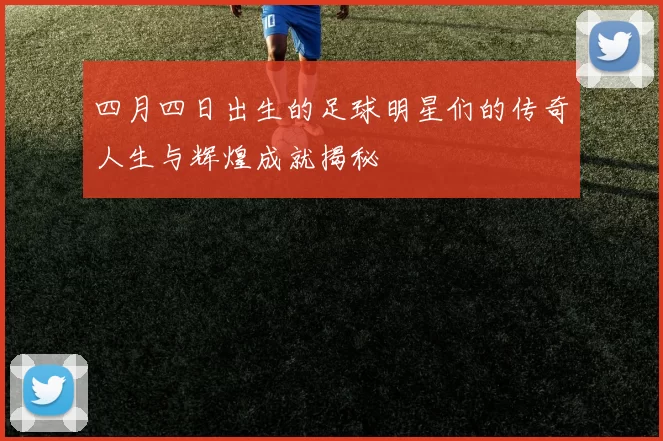 四月四日出生的足球明星们的传奇人生与辉煌成就揭秘
