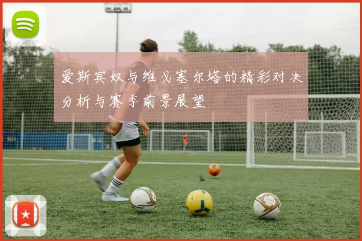 爱斯宾奴与维戈塞尔塔的精彩对决分析与赛季前景展望