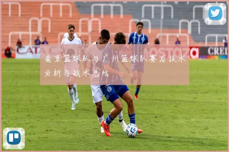 南京篮球队与广州篮球队赛后技术分析与战术总结
