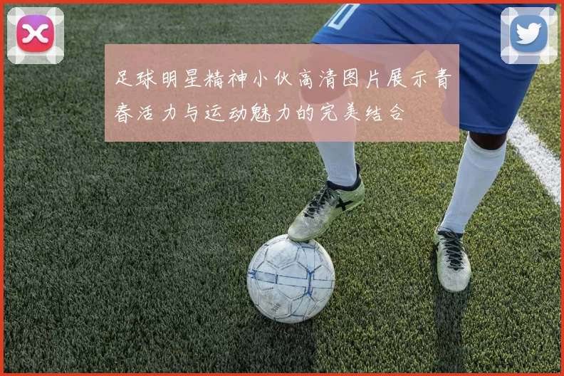 足球明星精神小伙高清图片展示青春活力与运动魅力的完美结合