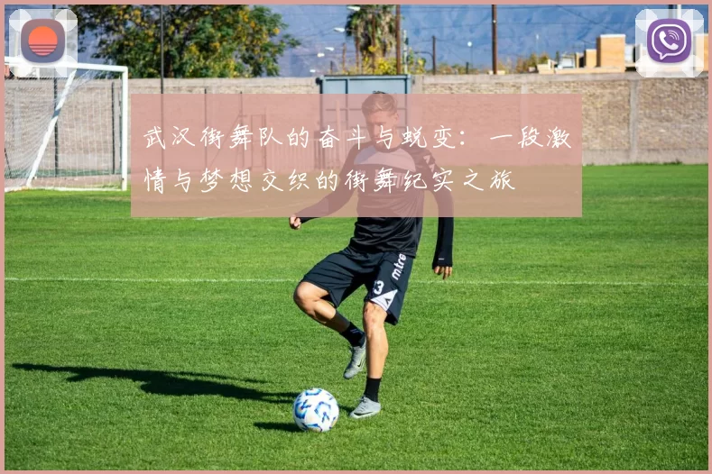 武汉街舞队的奋斗与蜕变：一段激情与梦想交织的街舞纪实之旅