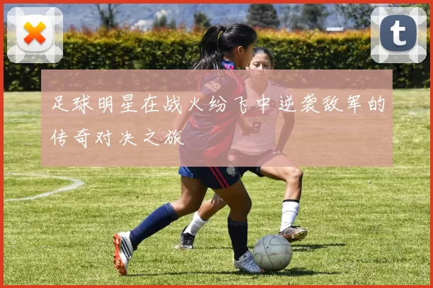 足球明星在战火纷飞中逆袭敌军的传奇对决之旅