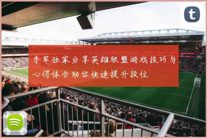 李军独家分享英雄联盟游戏技巧与心得体会助你快速提升段位