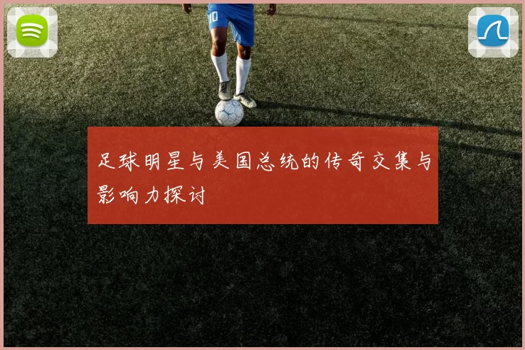 足球明星与美国总统的传奇交集与影响力探讨