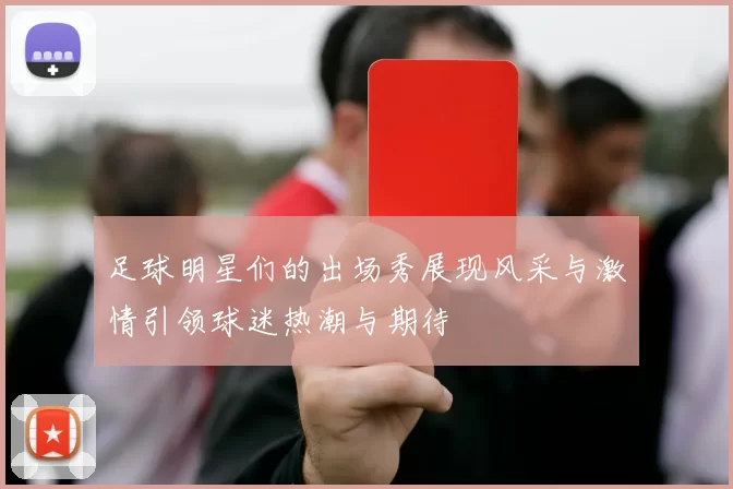 足球明星们的出场秀展现风采与激情引领球迷热潮与期待