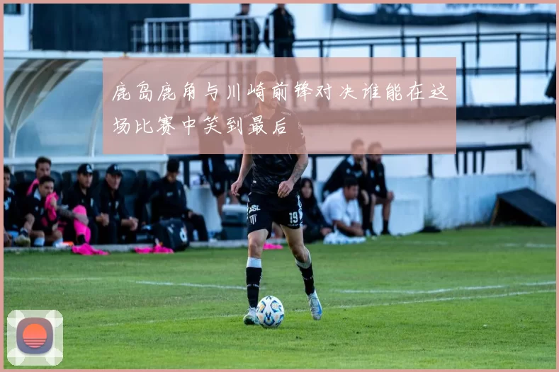 鹿岛鹿角与川崎前锋对决谁能在这场比赛中笑到最后