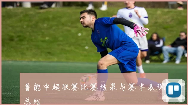 鲁能中超联赛比赛结果与赛季表现总结