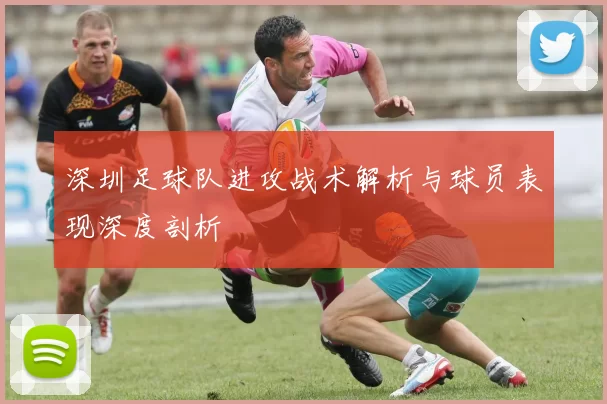深圳足球队进攻战术解析与球员表现深度剖析