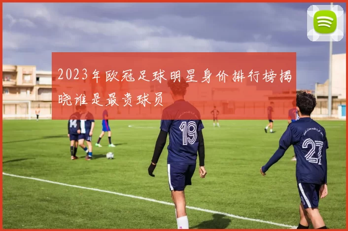 2023年欧冠足球明星身价排行榜揭晓谁是最贵球员