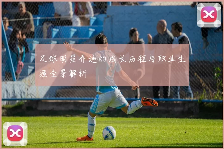 足球明星乔迪的成长历程与职业生涯全景解析