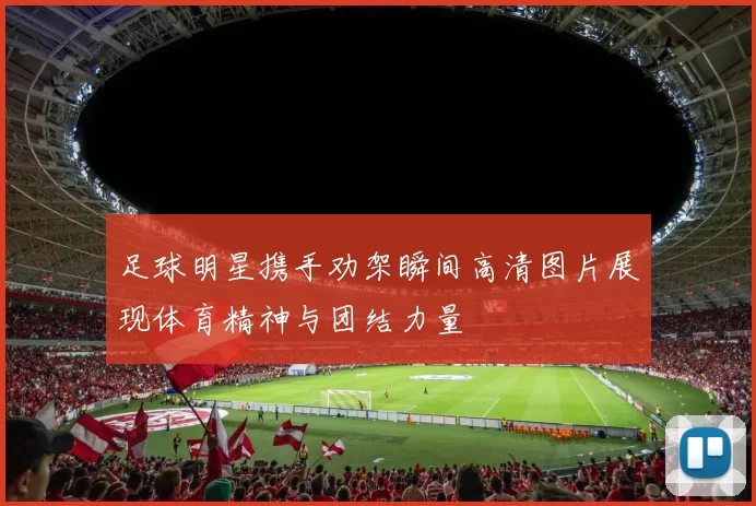 足球明星携手劝架瞬间高清图片展现体育精神与团结力量