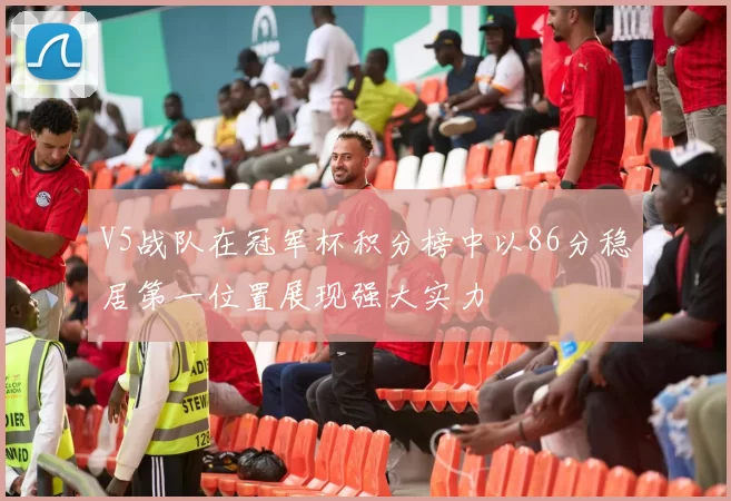 V5战队在冠军杯积分榜中以86分稳居第一位置展现强大实力