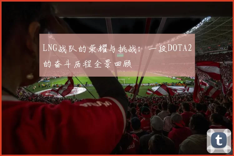 LNG战队的荣耀与挑战：一段DOTA2的奋斗历程全景回顾