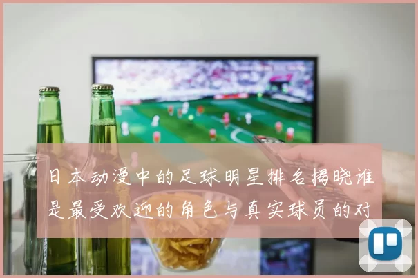 日本动漫中的足球明星排名揭晓谁是最受欢迎的角色与真实球员的对比分析
