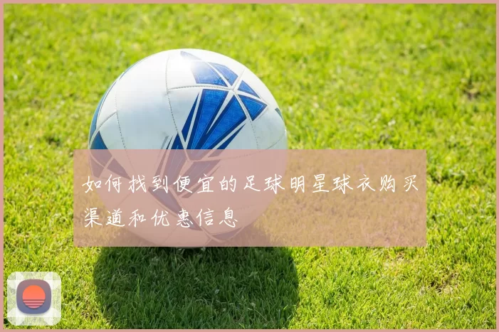 如何找到便宜的足球明星球衣购买渠道和优惠信息