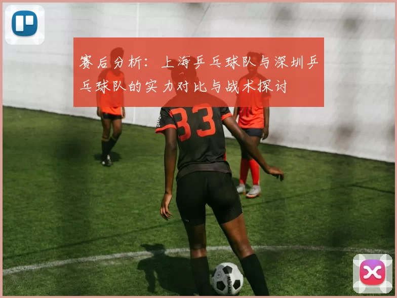 赛后分析：上海乒乓球队与深圳乒乓球队的实力对比与战术探讨
